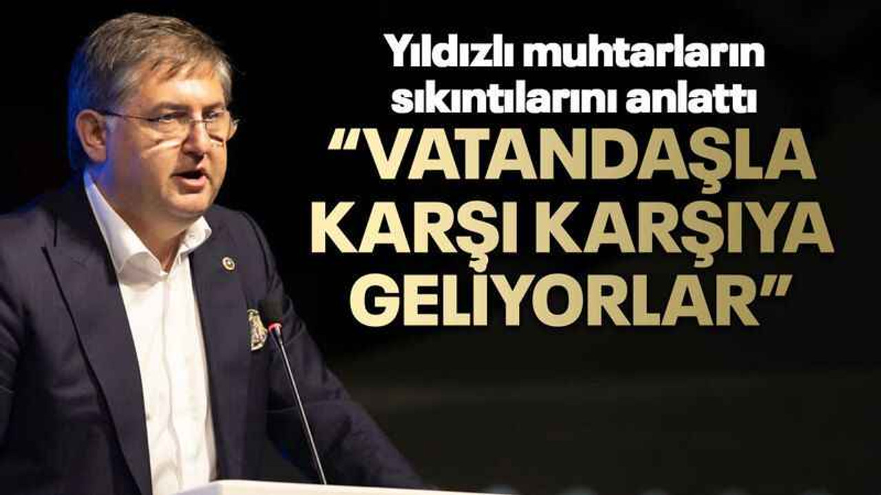 Yıldızlı muhtarların sıkıntılarını anlattı “Vatandaşla karşı karşıya geliyorlar”